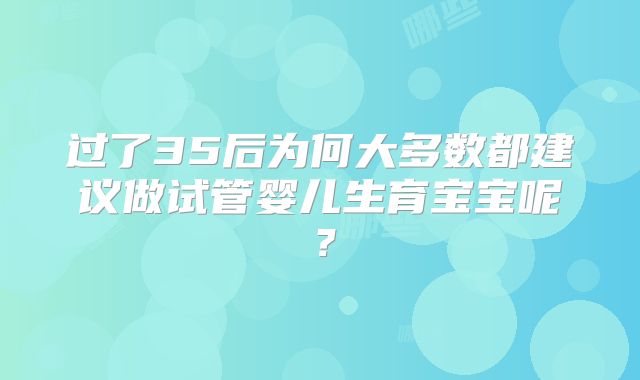 过了35后为何大多数都建议做试管婴儿生育宝宝呢？
