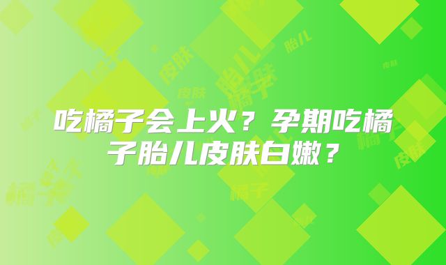 吃橘子会上火？孕期吃橘子胎儿皮肤白嫩？
