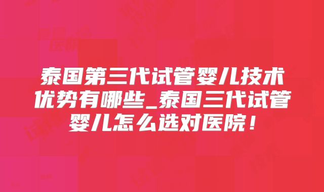 泰国第三代试管婴儿技术优势有哪些_泰国三代试管婴儿怎么选对医院！