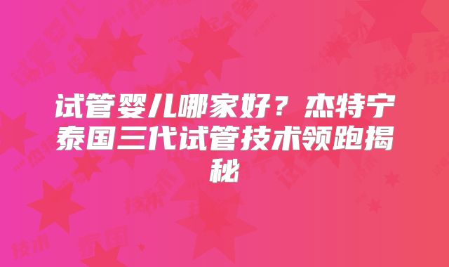 试管婴儿哪家好？杰特宁泰国三代试管技术领跑揭秘