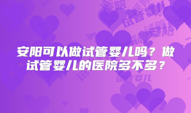 安阳可以做试管婴儿吗？做试管婴儿的医院多不多？