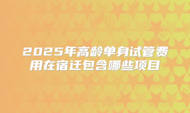 2025年高龄单身试管费用在宿迁包含哪些项目