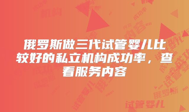 俄罗斯做三代试管婴儿比较好的私立机构成功率，查看服务内容