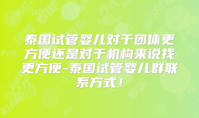 泰国试管婴儿对于团体更方便还是对于机构来说找更方便-泰国试管婴儿群联系方式!