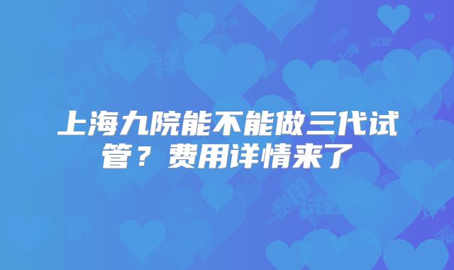 上海九院能不能做三代试管？费用详情来了