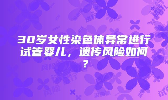 30岁女性染色体异常进行试管婴儿，遗传风险如何？
