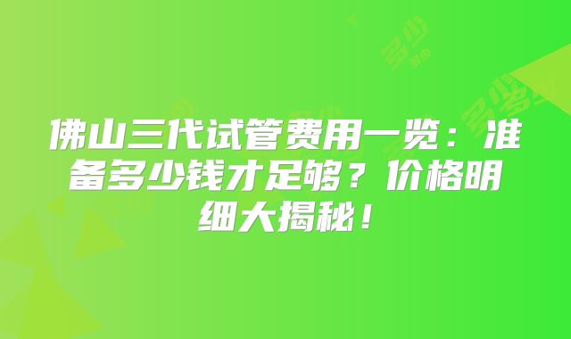 佛山三代试管费用一览：准备多少钱才足够？价格明细大揭秘！