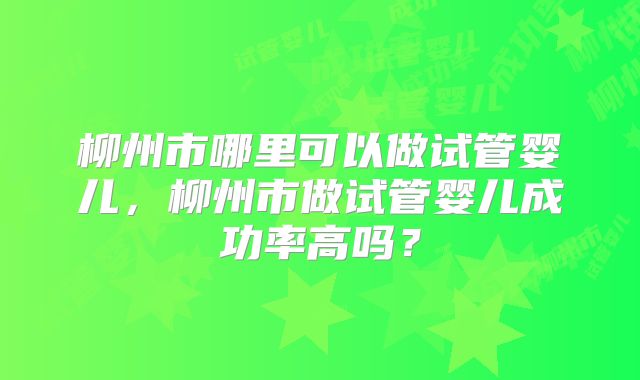 柳州市哪里可以做试管婴儿，柳州市做试管婴儿成功率高吗？