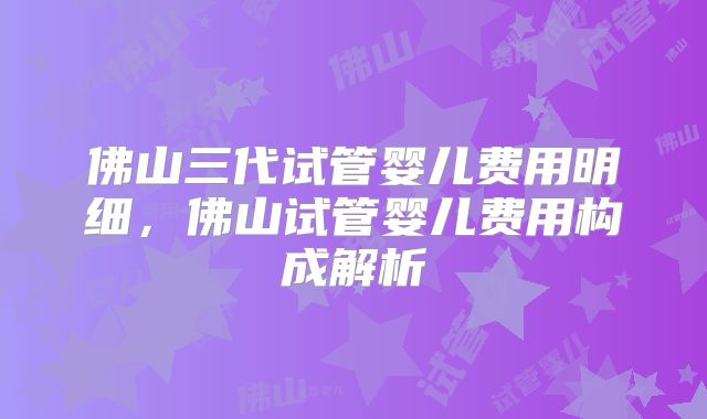 佛山三代试管婴儿费用明细，佛山试管婴儿费用构成解析