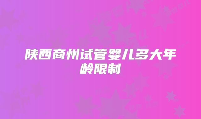 陕西商州试管婴儿多大年龄限制