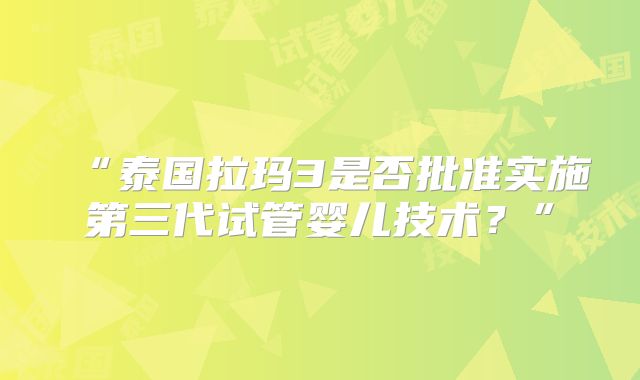 “泰国拉玛3是否批准实施第三代试管婴儿技术？”