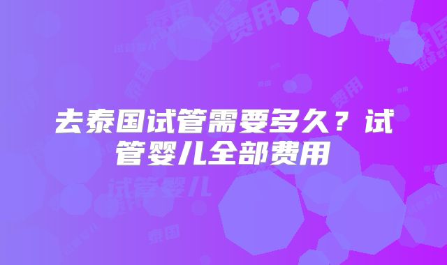 去泰国试管需要多久？试管婴儿全部费用