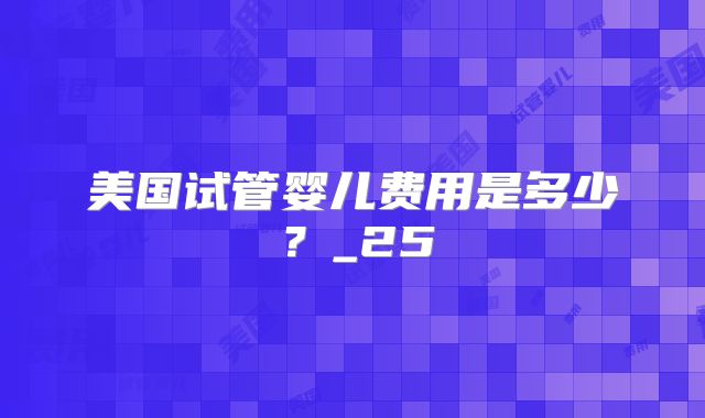 美国试管婴儿费用是多少？_25