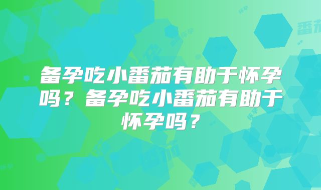 备孕吃小番茄有助于怀孕吗？备孕吃小番茄有助于怀孕吗？