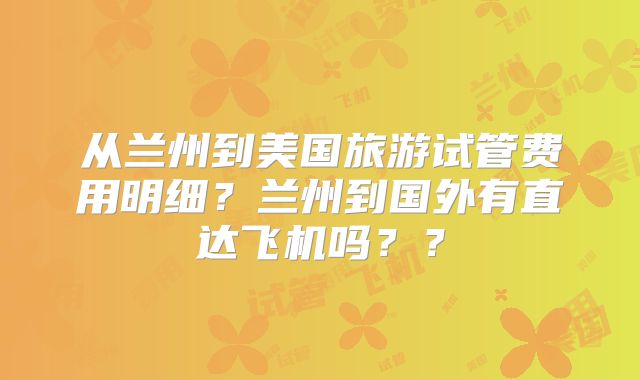 从兰州到美国旅游试管费用明细？兰州到国外有直达飞机吗？？