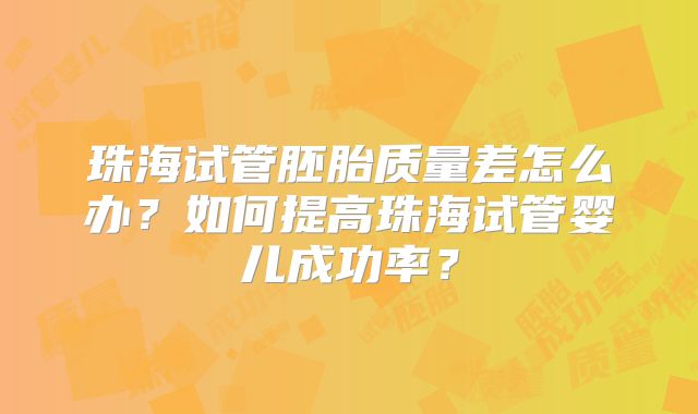 珠海试管胚胎质量差怎么办？如何提高珠海试管婴儿成功率？