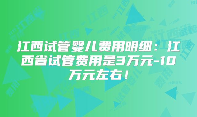 江西试管婴儿费用明细:江西省试管费用是3万元-10万元左右!