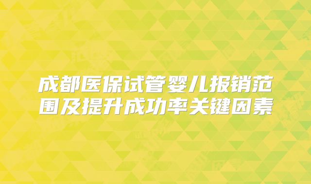 成都医保试管婴儿报销范围及提升成功率关键因素