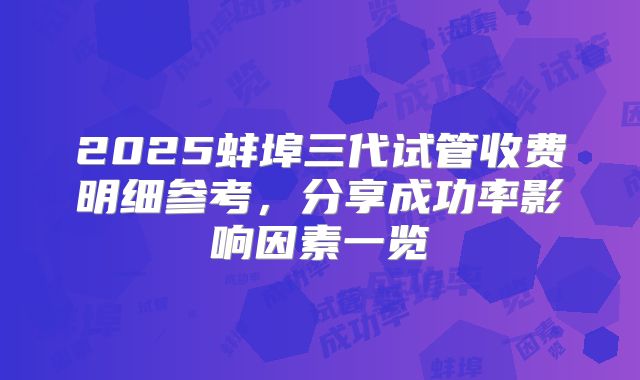 2025蚌埠三代试管收费明细参考，分享成功率影响因素一览
