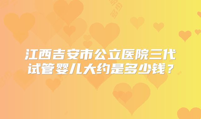 江西吉安市公立医院三代试管婴儿大约是多少钱？