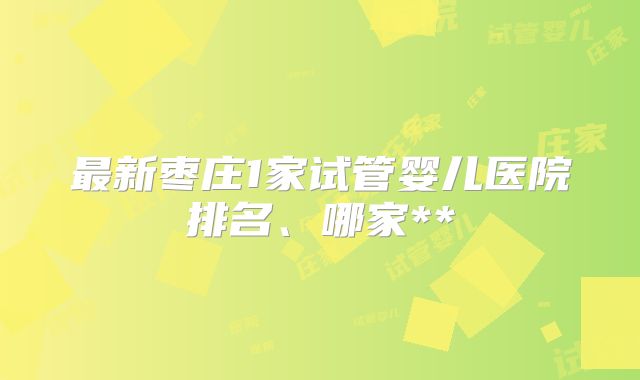 最新枣庄1家试管婴儿医院排名、哪家**