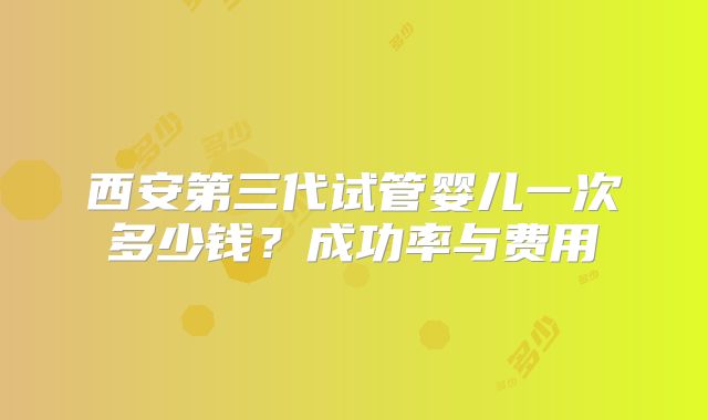 西安第三代试管婴儿一次多少钱？成功率与费用