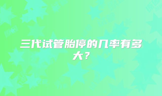 三代试管胎停的几率有多大?