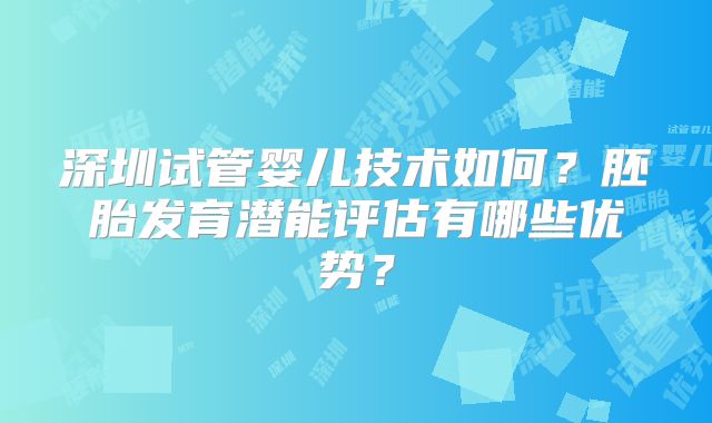 深圳试管婴儿技术如何？胚胎发育潜能评估有哪些优势？