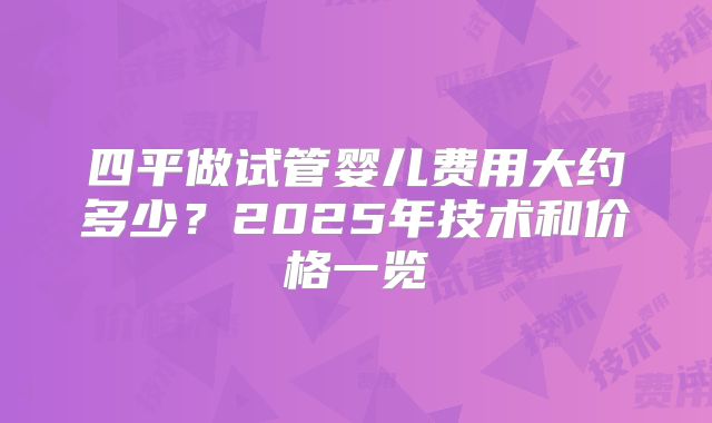 四平做试管婴儿费用大约多少？2025年技术和价格一览