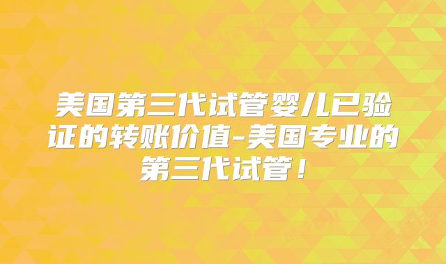 美国第三代试管婴儿已验证的转账价值-美国专业的第三代试管！