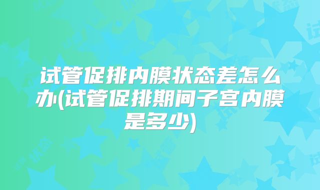 试管促排内膜状态差怎么办(试管促排期间子宫内膜是多少)