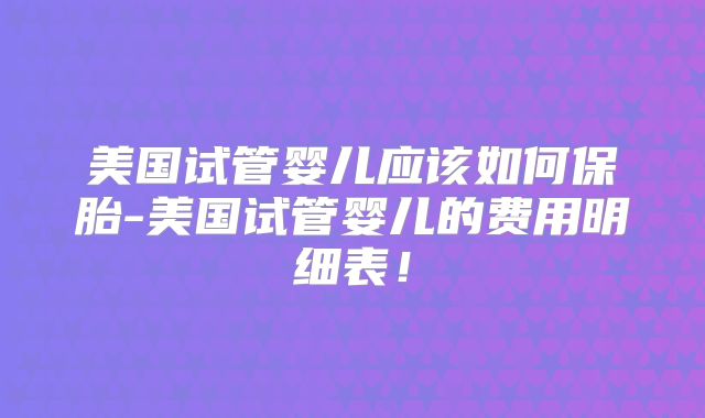 美国试管婴儿应该如何保胎-美国试管婴儿的费用明细表！