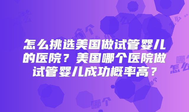 怎么挑选美国做试管婴儿的医院？美国哪个医院做试管婴儿成功概率高？