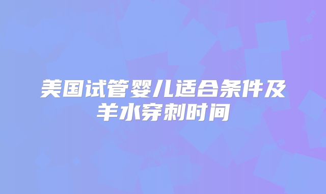 美国试管婴儿适合条件及羊水穿刺时间