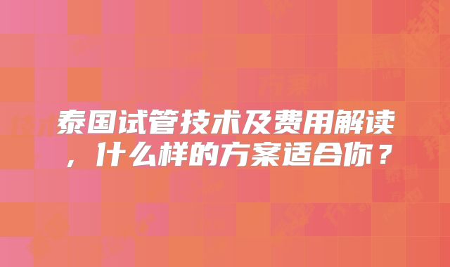 泰国试管技术及费用解读，什么样的方案适合你？