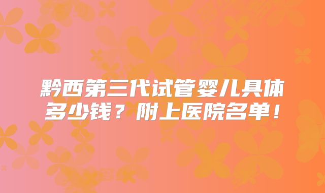 黔西第三代试管婴儿具体多少钱?附上医院名单!