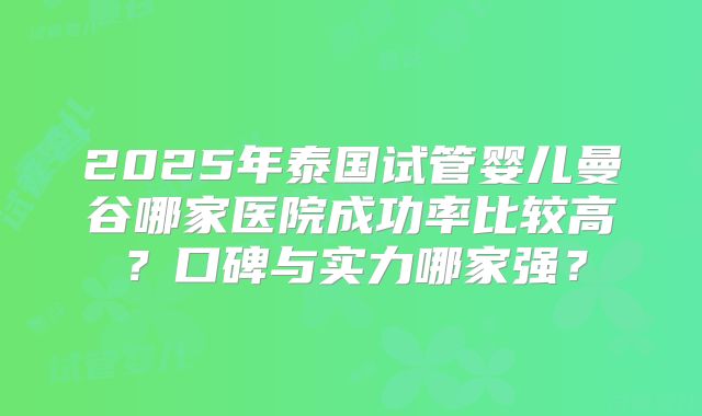 2025年泰国试管婴儿曼谷哪家医院成功率比较高？口碑与实力哪家强？