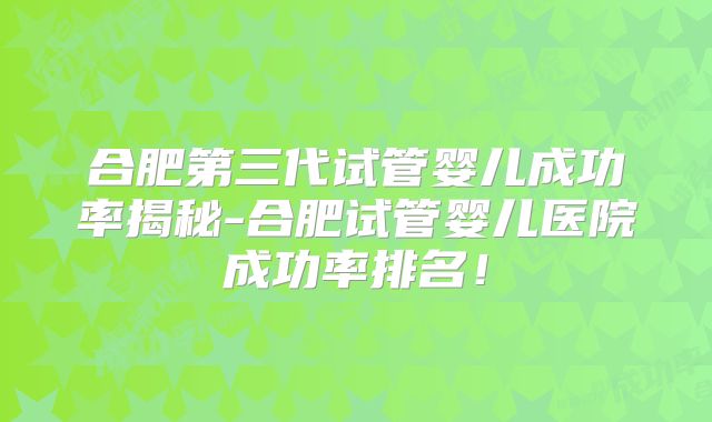 合肥第三代试管婴儿成功率揭秘-合肥试管婴儿医院成功率排名！