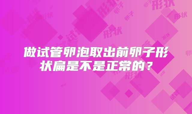 做试管卵泡取出前卵子形状扁是不是正常的？