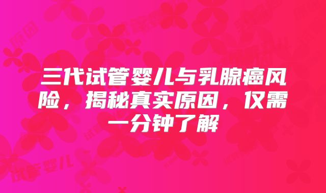 三代试管婴儿与乳腺癌风险，揭秘真实原因，仅需一分钟了解