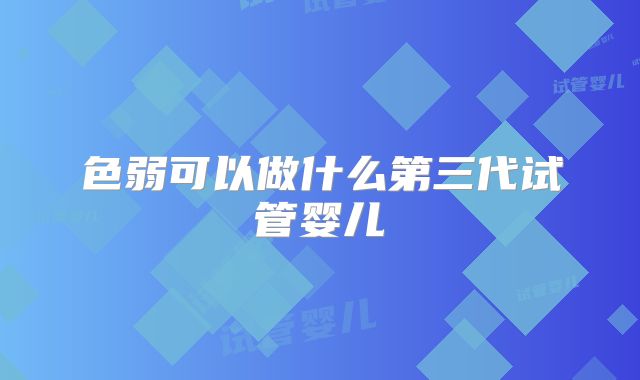 色弱可以做什么第三代试管婴儿