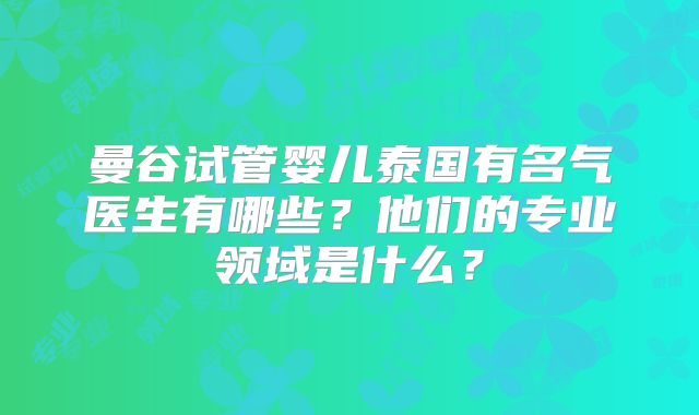 曼谷试管婴儿泰国有名气医生有哪些？他们的专业领域是什么？