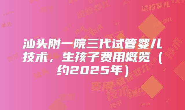 汕头附一院三代试管婴儿技术，生孩子费用概览（约2025年）
