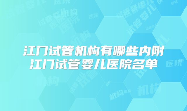 江门试管机构有哪些内附江门试管婴儿医院名单