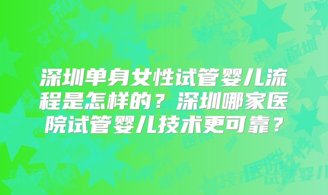 深圳单身女性试管婴儿流程是怎样的？深圳哪家医院试管婴儿技术更可靠？