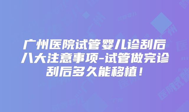 广州医院试管婴儿诊刮后八大注意事项-试管做完诊刮后多久能移植！