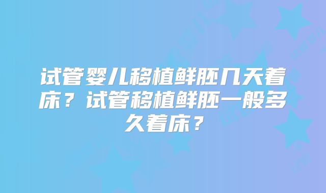 试管婴儿移植鲜胚几天着床？试管移植鲜胚一般多久着床？