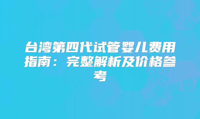 台湾第四代试管婴儿费用指南:完整解析及价格参考