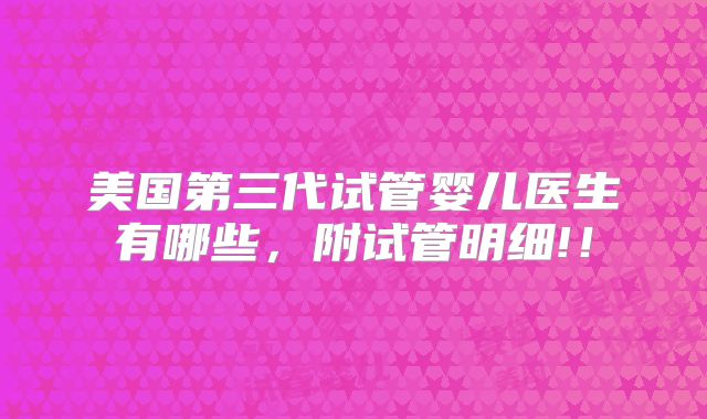 美国第三代试管婴儿医生有哪些，附试管明细!！