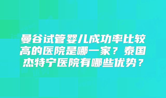曼谷试管婴儿成功率比较高的医院是哪一家？泰国杰特宁医院有哪些优势？